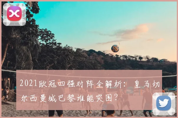 2021欧冠四强对阵全解析:皇马切尔西曼城巴黎谁能突围?