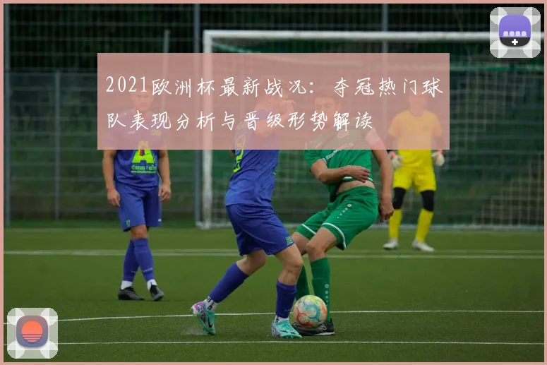 2021欧洲杯最新战况：夺冠热门球队表现分析与晋级形势解读