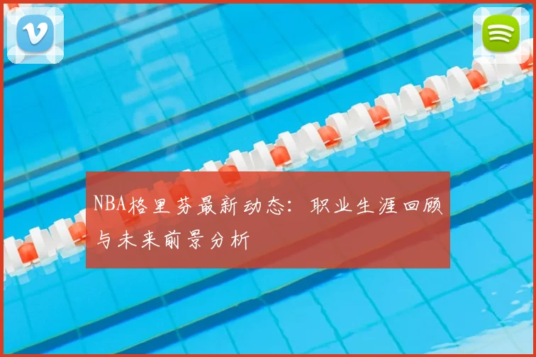 NBA格里芬最新动态:职业生涯回顾与未来前景分析