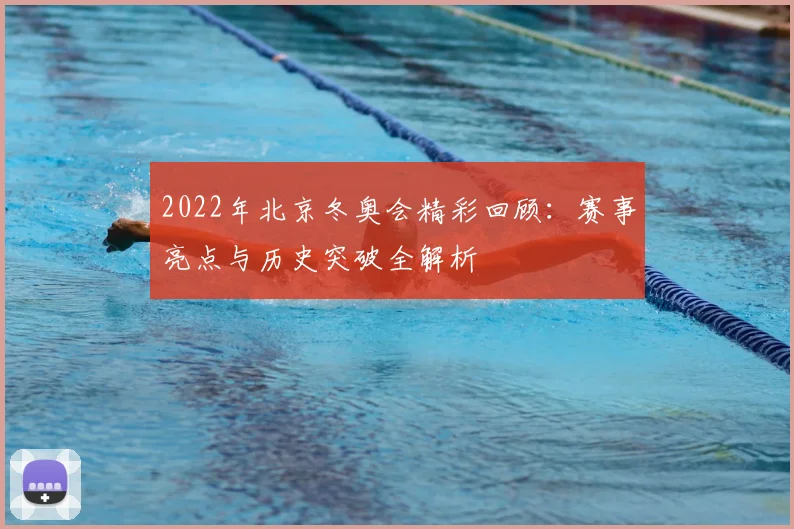 2022年北京冬奥会精彩回顾：赛事亮点与历史突破全解析