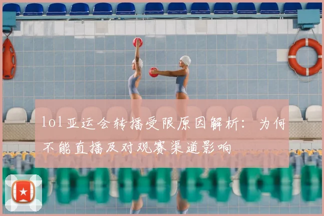 lol亚运会转播受限原因解析：为何不能直播及对观赛渠道影响