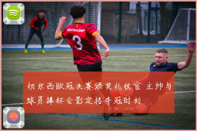 切尔西欧冠决赛颁奖礼收官 主帅与球员捧杯合影定格夺冠时刻