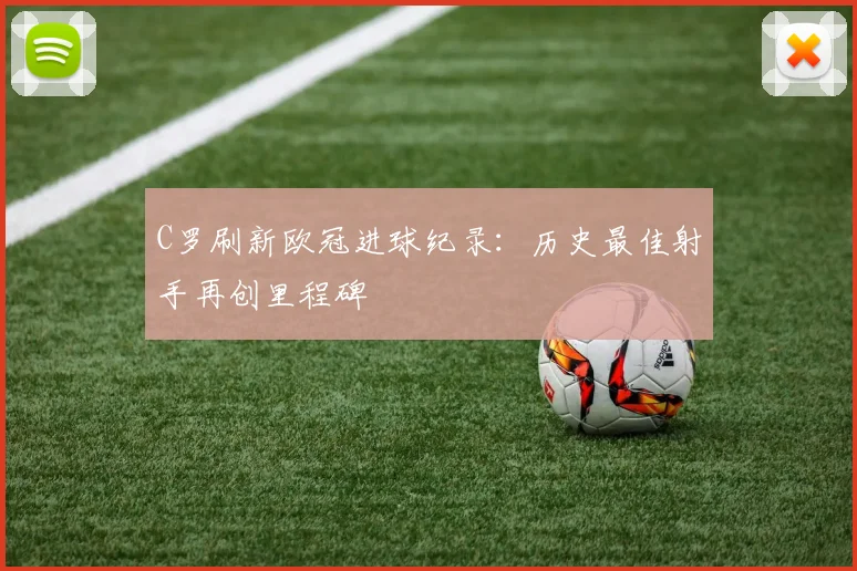 C罗刷新欧冠进球纪录:历史最佳射手再创里程碑