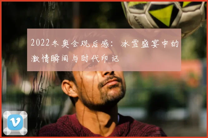 2022冬奥会观后感：冰雪盛宴中的激情瞬间与时代印记
