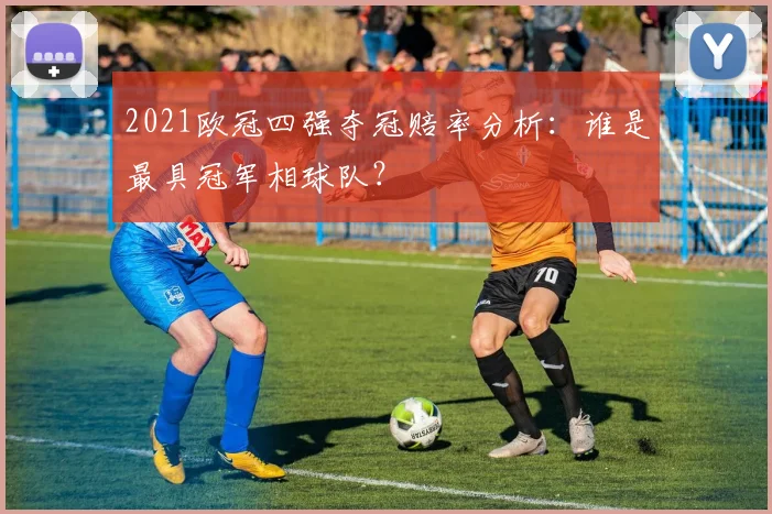 2021欧冠四强夺冠赔率分析：谁是最具冠军相球队？