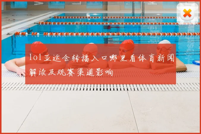 lol亚运会转播入口哪里看体育新闻解读及观赛渠道影响