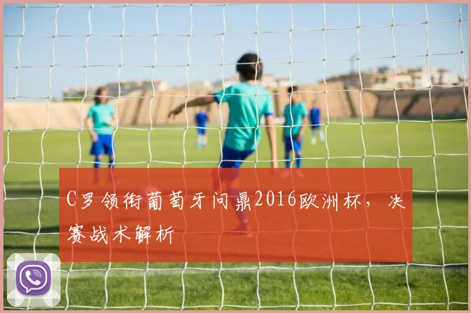 C罗领衔葡萄牙问鼎2016欧洲杯,决赛战术解析