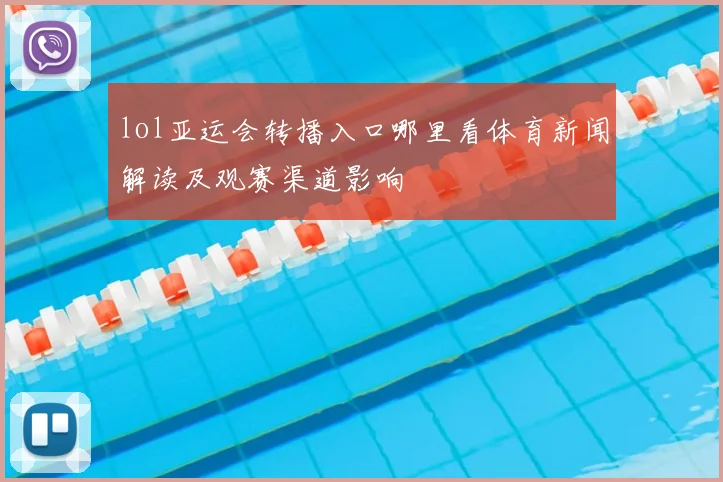 lol亚运会转播入口哪里看体育新闻解读及观赛渠道影响