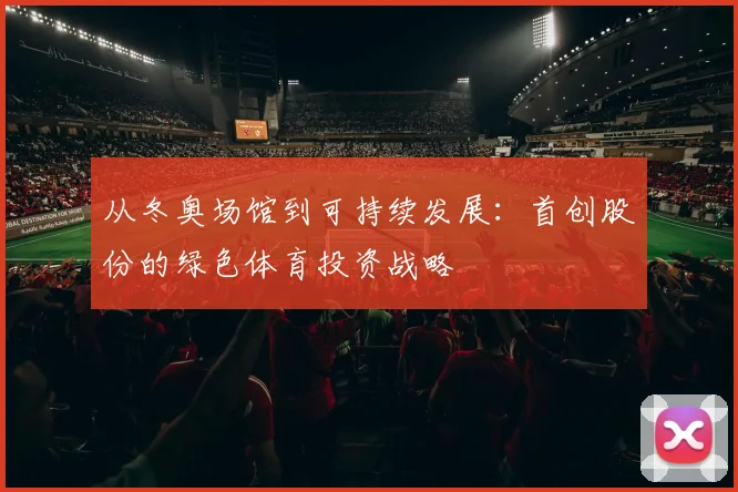 从冬奥场馆到可持续发展:首创股份的绿色体育投资战略