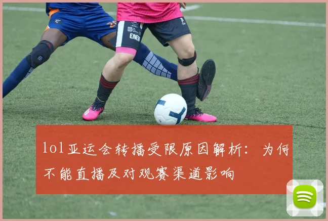 lol亚运会转播受限原因解析：为何不能直播及对观赛渠道影响