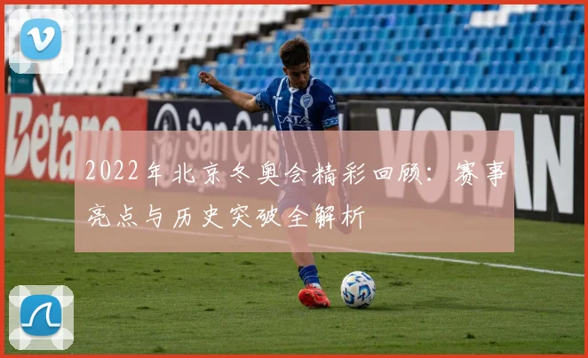 2022年北京冬奥会精彩回顾：赛事亮点与历史突破全解析