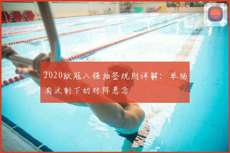 2020欧冠八强抽签规则详解:单场淘汰制下的对阵悬念