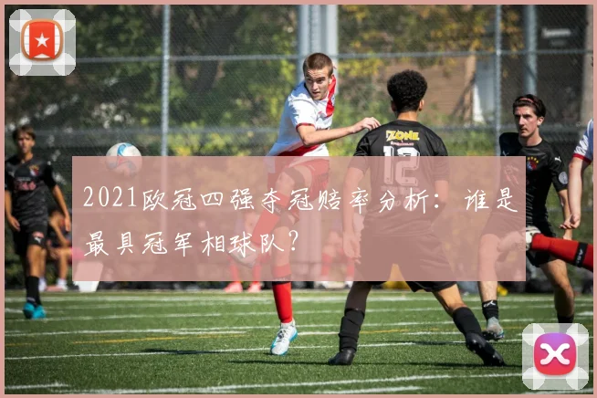 2021欧冠四强夺冠赔率分析：谁是最具冠军相球队？