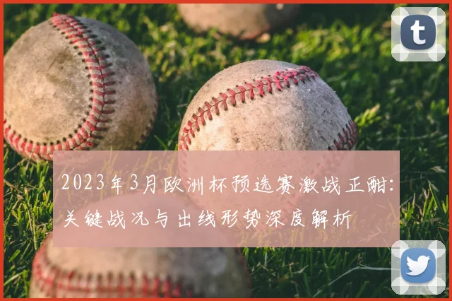 2023年3月欧洲杯预选赛激战正酣:关键战况与出线形势深度解析