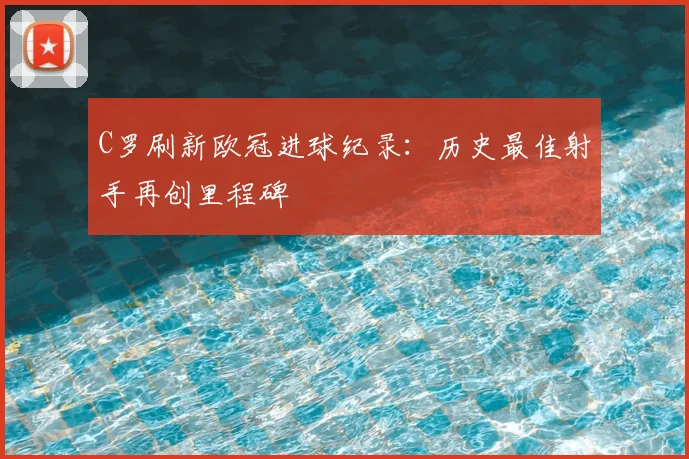 C罗刷新欧冠进球纪录：历史最佳射手再创里程碑
